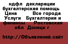 3ндфл, декларации, бухгалтерская помощь › Цена ­ 500 - Все города Услуги » Бухгалтерия и финансы   . Ростовская обл.,Донецк г.